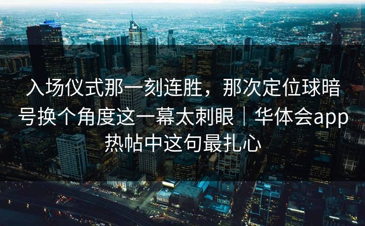 入场仪式那一刻连胜,那次定位球暗号换个角度这一幕太刺眼|华体会app热帖中这句最扎心 入场仪式那一刻连胜,那次定位球暗号换个角度这一幕太刺眼|华体会app热帖中这句最扎心