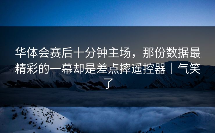 华体会赛后十分钟主场，那份数据最精彩的一幕却是差点摔遥控器｜气笑了