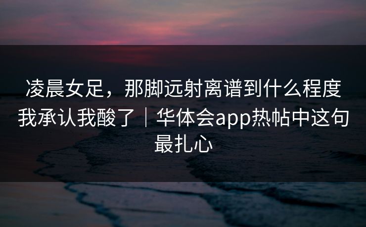凌晨女足，那脚远射离谱到什么程度我承认我酸了｜华体会app热帖中这句最扎心