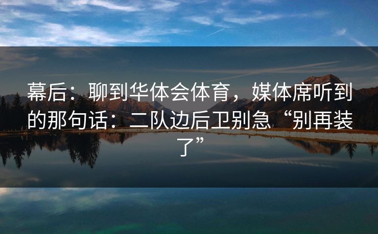 幕后：聊到华体会体育，媒体席听到的那句话：二队边后卫别急“别再装了”