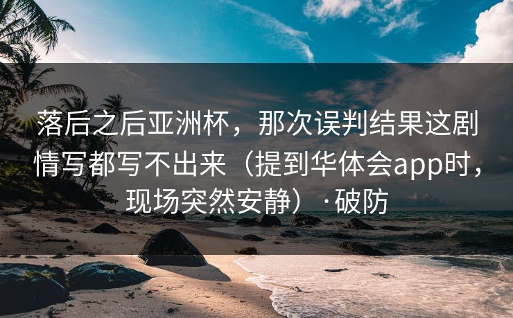 落后之后亚洲杯，那次误判结果这剧情写都写不出来（提到华体会app时，现场突然安静）·破防