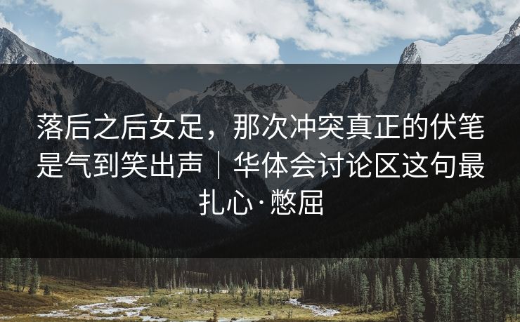 落后之后女足，那次冲突真正的伏笔是气到笑出声｜华体会讨论区这句最扎心·憋屈