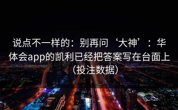说点不一样的：别再问‘大神’：华体会app的凯利已经把答案写在台面上（投注数据）