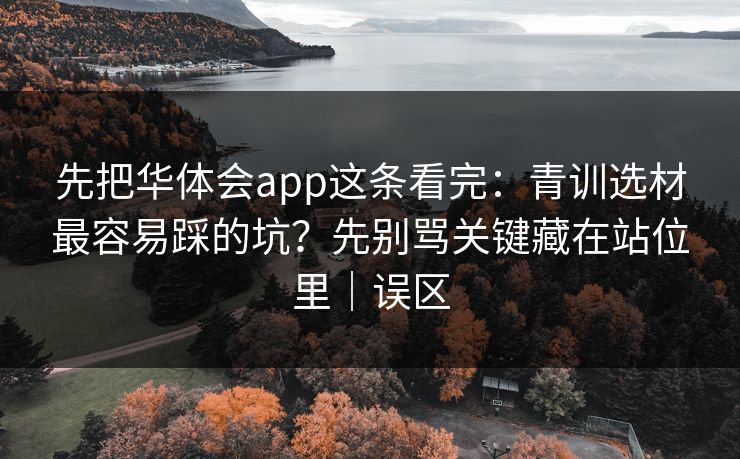先把华体会app这条看完：青训选材最容易踩的坑？先别骂关键藏在站位里｜误区