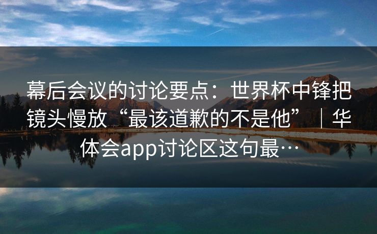 幕后会议的讨论要点:世界杯中锋把镜头慢放“最该道歉的不是他”|华体会app讨论区这句最… 幕后会议的讨论要点:世界杯中锋把镜头慢放“最该道歉的不是他”|华体会app讨论区这句最…