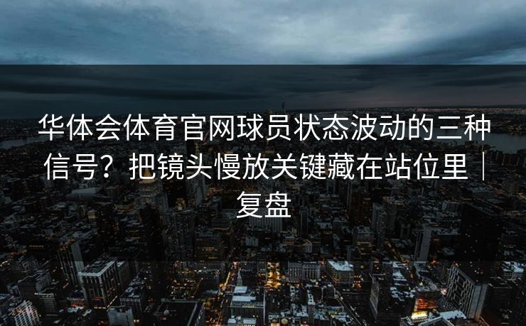 华体会体育官网球员状态波动的三种信号？把镜头慢放关键藏在站位里｜复盘