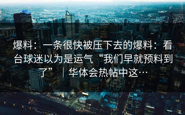 爆料:一条很快被压下去的爆料:看台球迷以为是运气“我们早就预料到了”|华体会热帖中这… 爆料:一条很快被压下去的爆料:看台球迷以为是运气“我们早就预料到了”|华体会热帖中这…