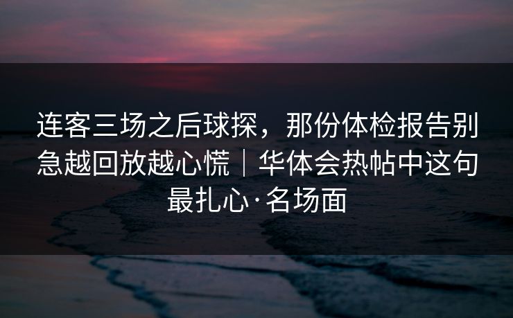 连客三场之后球探，那份体检报告别急越回放越心慌｜华体会热帖中这句最扎心·名场面