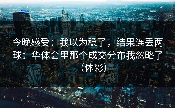 今晚感受:我以为稳了,结果连丢两球:华体会里那个成交分布我忽略了(体彩) 今晚感受:我以为稳了,结果连丢两球:华体会里那个成交分布我忽略了(体彩)