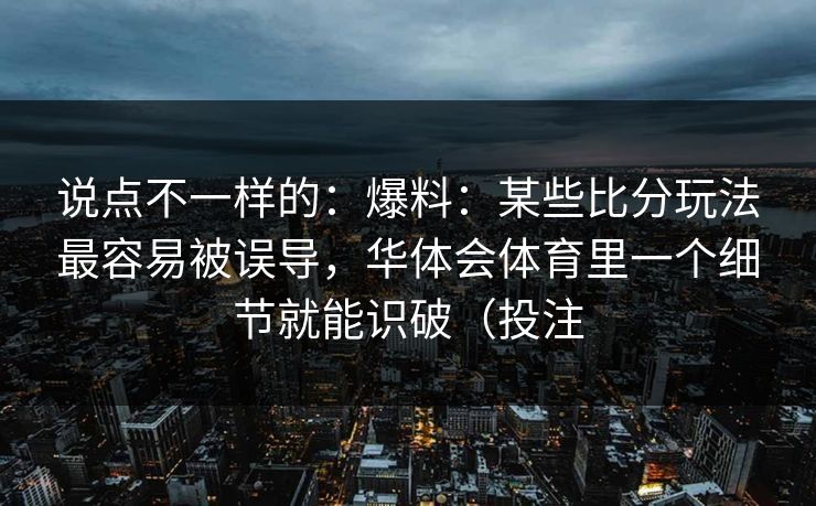 说点不一样的:爆料:某些比分玩法最容易被误导,华体会体育里一个细节就能识破(投注 说点不一样的:爆料:某些比分玩法最容易被误导,华体会体育里一个细节就能识破(投注