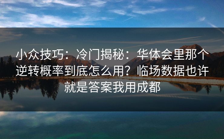小众技巧:冷门揭秘:华体会里那个逆转概率到底怎么用?临场数据也许就是答案我用成都 小众技巧:冷门揭秘:华体会里那个逆转概率到底怎么用?临场数据也许就是答案我用成都