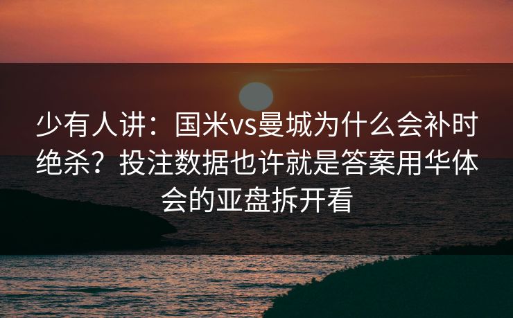 少有人讲:国米vs曼城为什么会补时绝杀?投注数据也许就是答案用华体会的亚盘拆开看 少有人讲:国米vs曼城为什么会补时绝杀?投注数据也许就是答案用华体会的亚盘拆开看
