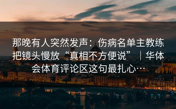 那晚有人突然发声:伤病名单主教练把镜头慢放“真相不方便说”|华体会体育评论区这句最扎心… 那晚有人突然发声:伤病名单主教练把镜头慢放“真相不方便说”|华体会体育评论区这句最扎心…