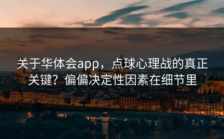 关于华体会app，点球心理战的真正关键？偏偏决定性因素在细节里